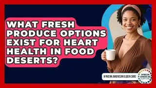 What Fresh Produce Options Exist For Heart Health In Food Deserts? - African American Elder Care