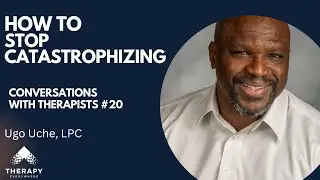 How to Stop Catastrophizing | Ugo Uche, LPC | Conversations with Therapists #20