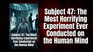 Subject 47: The Most Horrifying Experiment Ever Conducted on the Human Mind