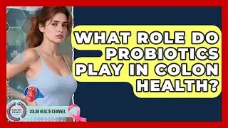 What Role Do Probiotics Play In Colon Health? - Colon Health Channel