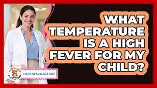 What Temperature Is A High Fever For My Child? - Child Illness Disease Guide