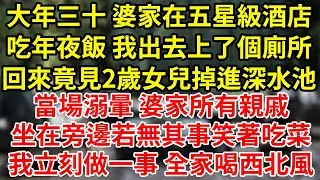 大年三十 婆家在五星級酒店吃年夜飯 我出去上了個廁所回來竟見2歲女兒掉進深水池當場溺暈 婆家所有親戚坐在旁邊若無其事笑著吃菜我立刻做一事 全家喝西北風#為人處世#養老#中年