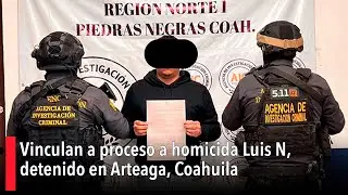 Vinculan a proceso a homicida Luis N, detenido en Arteaga, Coahuila