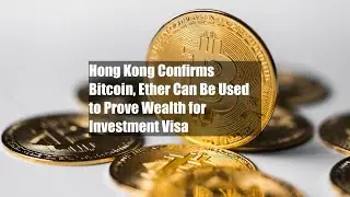 Hong Kong Confirms Bitcoin, Ether Can Be Used to Prove Wealth for Investment Visa