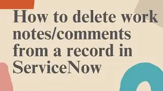 How to delete work notes/comments from a record in #servicenow