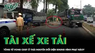 Vụ cán bộ CSGT ở Thái Nguyên bị tông tử vong: Tài xế xe tải đối diện khung hình phạt nào?