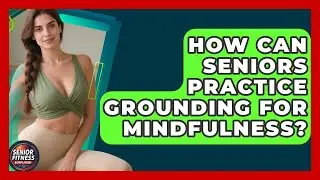 How Can Seniors Practice Grounding For Mindfulness? - Senior Fitness Simplified
