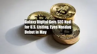 Galaxy Digital Gets SEC Nod for U.S. Listing, Eyes Nasdaq Debut in May