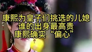 康熙为皇子们挑选的儿媳，谁的出身最高贵？康熙确实“偏心”