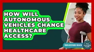 How Will Autonomous Vehicles Change Healthcare Access? - Your Accessible Health