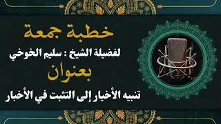 تنبيه الأخيار إلى التثبت في الأخبار | خطبة جمعة | لفضيلة الشيخ سليم الخوخي حفظه الله