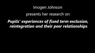 Pupil's experiences of fixed term exclusion, reintegration and peer relationships - Imogen Johnson