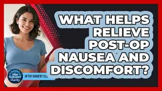 What Helps Relieve Post-op Nausea And Discomfort? - After Surgery Clarity