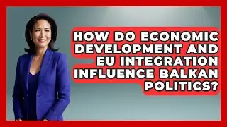 How Do Economic Development and EU Integration Influence Balkan Politics? - TalkingSoutheastEurope