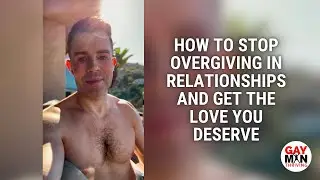 How to Stop Overgiving in Relationships and Get the Love You Deserve | Gay Man Thriving