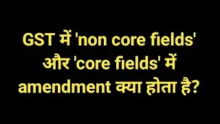 GST me 'non core fields' and 'core fields' me amendment kya hota hai?