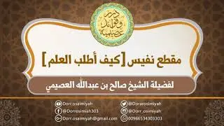 مقطع نفيس ( كيف أطلب العلم )  لفضيلة الشيخ صالح بن عبدالله العصيمي حفظه الله