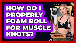 How Do I Properly Foam Roll For Muscle Knots?