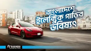ইলেক্ট্রিক গাড়ির জন্য কতোটা প্রস্তুত বাংলাদেশ | Future of Electric Vehicle in BD | Electric Car