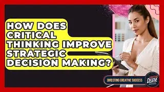 How Does Critical Thinking Improve Strategic Decision Making? - Directing Creative Success