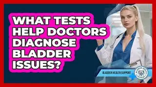 What Tests Help Doctors Diagnose Bladder Issues?