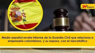 Informe de Guardia Civil espa&ntilde;ola relaciona a empresario colombiano y su esposa con narcotr&aacute;fico