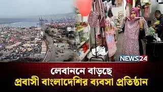 লেবাননে বাড়ছে প্রবাসী বাংলাদেশির ব্যবসা প্রতিষ্ঠান | Lebanon | Probashi | NEWS24