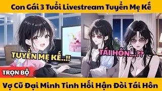 [Full] Con Gái 3 Tuổi Livestream Tuyển Mẹ Kế - Vợ Cũ Đại Minh Tinh Hối Hận Đòi Tái Hôn!!