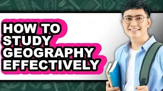 How To Study Geography Effectively - Step By Step
