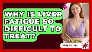 Why Is Liver Fatigue So Difficult To Treat? - Liver Health Hub