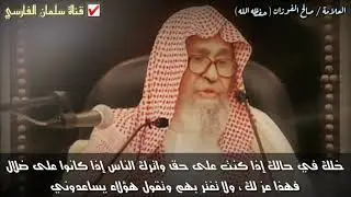 صالح الفوزان : خلك في حالك إذا كنت على حق واترك الناس إذا كانوا على ضلال فهذا عز لك فأنت الجماعة