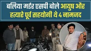 बलिया मर्डर केस: SP ने किया घटनास्थल का दौरा, बोले- 