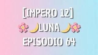 [IMPERO 12] - LUNA🌙 - EPISODIO 64