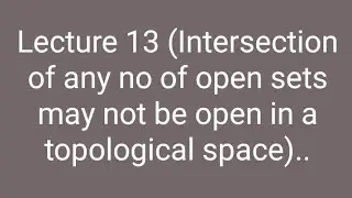 Lecture 13. Intersection of any no of open sets in a topological space may not be open