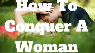 How To Conquer A Woman