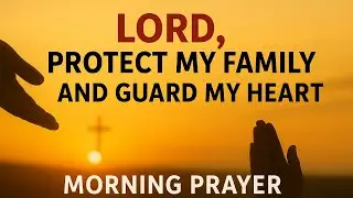Say This Powerful Morning Prayer for God&rsquo;s Protection Every Day| Protect My Family & Guard My Heart