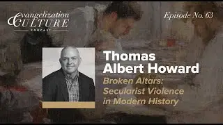 Ep. 63 | Thomas Albert Howard - Broken Altars: Secularist Violence in Modern History