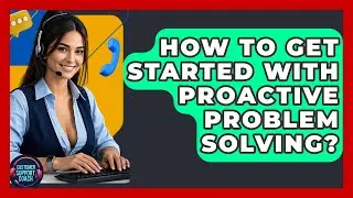 How To Get Started With Proactive Problem Solving? - Customer Support Coach