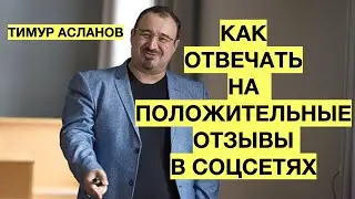 Как реагировать на положительные отзывы в интернете и соцсетях. Тимур Асланов