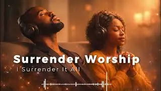 I Surrender It All | Worship Music for Trusting God in Hard Times