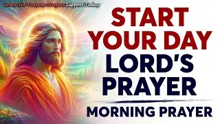 A POWERFUL PRAYER To Start Your Day With GOD | Morning Prayer With The LORD’S PRAYER