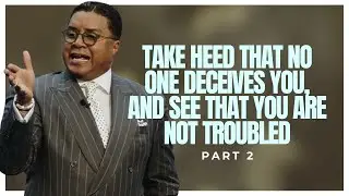Take Heed That No One Deceives You, and See That You Are Not Troubled (Part 2)