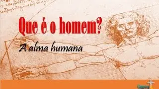 Que &eacute; o Homem? - A Alma Humana
