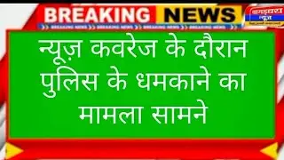 मीडियाकर्मी को पुलिस के धमकाने पर विरोध में उतरे जनप्रतिनिधि
