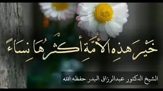 خير هذه الأمة أكثرها نساء الشيخ عبد الرزاق البدر حفظه الله