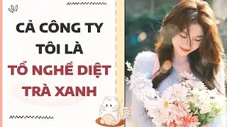 [Truyện full] CẢ CÔNG TY TÔI LÀ TỔ NGHỀ DIỆT TRÀ XANH | Mèo Béo Audio