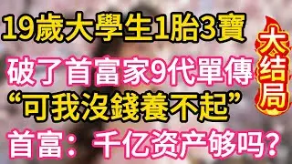 【大结局】19歲大學生一胎3寶 破了首富9代單傳 &ldquo;可我沒錢養不起&rdquo; 首富：千億資產夠養嗎？#為人處世 #生活經驗 #情感故事