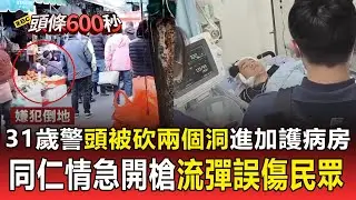 31歲警「頭被砍兩個洞」住進加護病房！ 同仁情急近距離開槍「流彈誤傷送貨員」左手被子彈貫穿【頭條600秒】