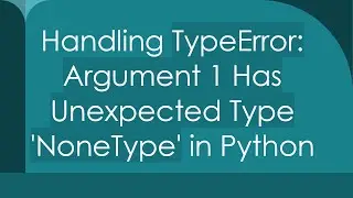 Handling TypeError: Argument 1 Has Unexpected Type 'NoneType' in Python