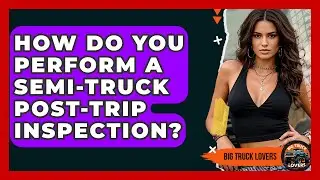 How Do You Perform A Semi-truck Post-trip Inspection? - Big Truck Lovers